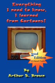 Everything I Need to Know, I Learned from Cartoons!, Brown Arthur S.