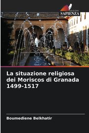 La situazione religiosa dei Moriscos di Granada 1499-1517, Belkhatir Boumediene