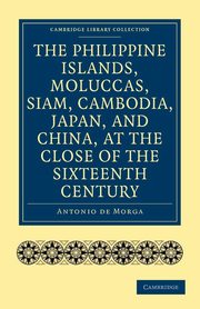 The Philippine Islands, Moluccas, Siam, Cambodia, Japan, and China, at the Close of the Sixteenth Century, Morga Antonio De