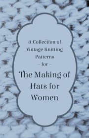 A Collection of Vintage Knitting Patterns for the Making of Hats for Women, Anon