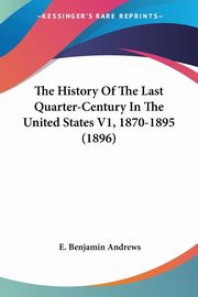 ksiazka tytu: The History Of The Last Quarter-Century In The United States V1, 1870-1895 (1896) autor: Andrews E. Benjamin