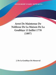 Arret De Maintenue De Noblesse De La Maison De La Goublaye 13 Juillet 1770 (1897), De Menorval J. De La Goublaye
