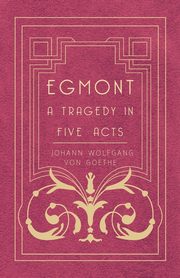 ksiazka tytu: Egmont - A Tragedy in Five Acts autor: Goethe Johann Wolfgang von