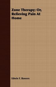 Zone Therapy; Or, Relieving Pain At Home, Bowers Edwin F.