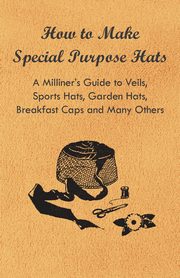 How to Make Special Purpose Hats - A Milliner's Guide to Veils, Sports Hats, Garden Hats, Breakfast Caps and Many Others, Anon