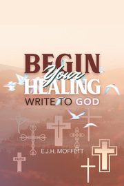 BEGIN Your HEALING, Moffett E. J.  H.