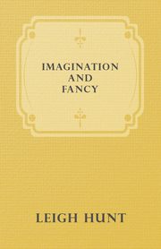 Imagination and Fancy; Or, Selections from the English Poets Illustrative of Those First Requisites of Their Art, with Markings of the Best Passages, Critical Notices of the Writers, and an Essay in Answer to the Question, 