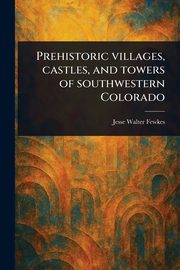 Prehistoric Villages, Castles, and Towers of Southwestern Colorado, Fewkes Jesse Walter