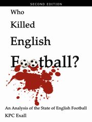 Who Killed English Football? Second Edition, Exall Kpc