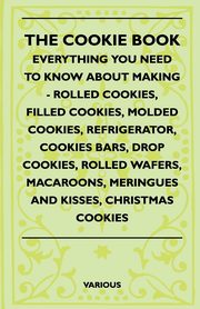The Cookie Book - Everything You Need to Know about Making - Rolled Cookies, Filled Cookies, Molded Cookies, Refrigerator, Cookies Bars, Drop Cookies,, Various