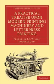 A Practical Treatise Upon Modern Printing Machinery and Letterpress Printing, Wilson Frederick J. F.