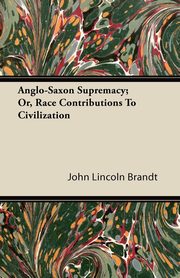 ksiazka tytu: Anglo-Saxon Supremacy; Or, Race Contributions To Civilization autor: Brandt John Lincoln