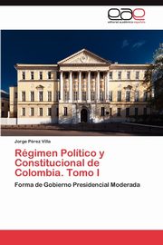 Rgimen Poltico y Constitucional de Colombia. Tomo I, Prez Villa Jorge