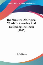 The Ministry Of Original Words In Asserting And Defending The Truth (1865), Simon B. A.