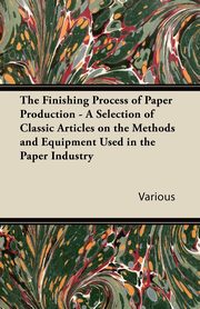 ksiazka tytu: The Finishing Process of Paper Production - A Selection of Classic Articles on the Methods and Equipment Used in the Paper Industry autor: Various