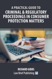 A Practical Guide to Criminal and Regulatory Proceedings in Consumer Protection Matters, Gibbs Richard