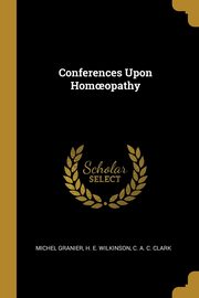 Conferences Upon Hom?opathy, Granier H. E. Wilkinson C. A. C. Clark