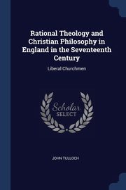 Rational Theology and Christian Philosophy in England in the Seventeenth Century, Tulloch John