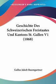 Geschichte Des Schweizerischen Freistaates Und Kantons St. Gallen V1 (1868), Baumgartner Gallus Jakob