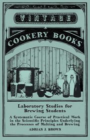 Laboratory Studies for Brewing Students - A Systematic Course of Practical Work in the Scientific Principles Underlying the Processes of Malting and Brewing, Brown Adrian J.
