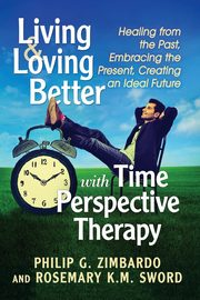 Living and Loving Better with Time Perspective Therapy, Zimbardo Philip G.
