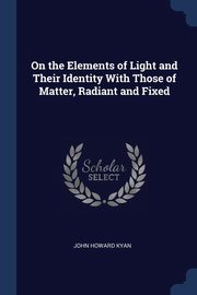 ksiazka tytu: On the Elements of Light and Their Identity With Those of Matter, Radiant and Fixed autor: Kyan John Howard