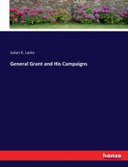 General Grant and His Campaigns, Larke Julian K.
