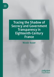 Tracing the Shadow of Secrecy and Government Transparency in Eighteenth-Century France, Bauer Nicole