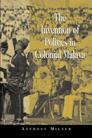 The Invention of Politics in Colonial Malaya, Milner Anthony