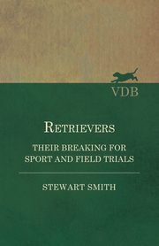 Retrievers - Their Breaking for Sport and Field Trials, Smith Stewart