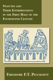 Statutes and Their Interpretation in the First Half of the Fourteenth Century, Plucknett Theodore F.T.