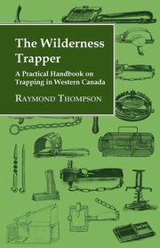 ksiazka tytu: The Wilderness Trapper - A Practical Handbook on Trapping in Western Canada autor: Thompson Raymond