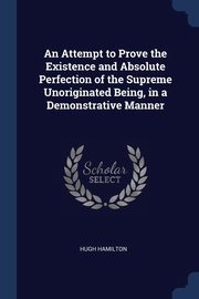 An Attempt to Prove the Existence and Absolute Perfection of the Supreme Unoriginated Being, in a Demonstrative Manner, Hamilton Hugh