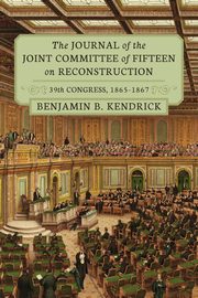 The Journal of the Joint Committee of Fifteen on Reconstruction 39th Congress, 1865-1867, Kendrick Benjamin B.