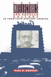 Left Intellectuals and Popular Culture in Twentieth-Century America, Gorman Paul R.