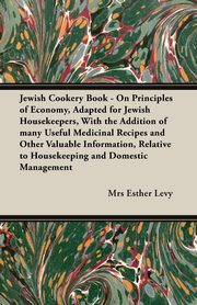 Jewish Cookery Book - On Principles of Economy, Adapted for Jewish Housekeepers, With the Addition of many Useful Medicinal Recipes and Other Valuable Information, Relative to Housekeeping and Domestic Management, Levy Mrs Esther
