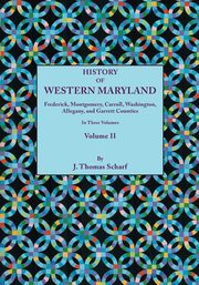 History of Western Maryland, Being a History of Frederick, Montgomery, Carroll, Washington, Allegany, and Garrett Counties. in Three Volumes, Volume I, Scharf J. Thomas