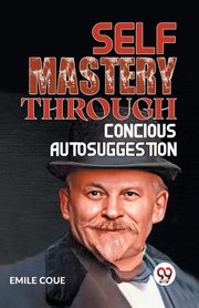 SELF MASTERY THROUGH CONSCIOUS AUTOSUGGESTION, Coue Emile