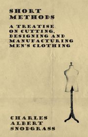 Short Methods - A Treatise on Cutting, Designing and Manufacturing Men's Clothing, Snodgrass Charles Albert