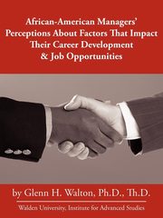 African-American Managers' Perceptions About Factors That Impact Their Career Development & Job Opportunities, Walton Ph.D. Glenn H.