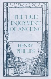 ksiazka tytu: The True Enjoyment of Angling autor: Phillips Henry