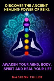 Discover The Ancient Healing Power of Reiki, Awaken Your Mind, Body, Spirit and Heal Your Life (Energy, Chakra Healing, Guided Meditation, Third Eye), Fuller Madison