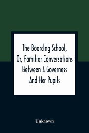 The Boarding School, Or, Familiar Conversations Between A Governess And Her Pupils, Unknown
