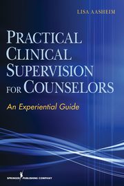 Practical Clinical Supervision for Counselors, Aasheim Lisa PhD NCC ACS