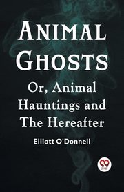 Animal Ghosts Or, Animal Hauntings And The Hereafter, O'Donnell Elliott