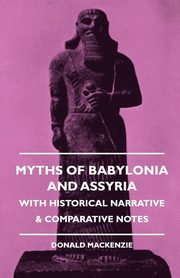 Myths of Babylonia and Assyria - With Historical Narrative & Comparative Notes, Mackenzie Donald A.