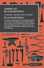 American Blacksmithing, Toolsmiths' and Steelworkers' Manual - It Comprises Particulars and Details Regarding, Anon