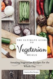 The Ultimate Guide to Vegetarian Meals, America Best Recipes