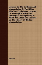 ksiazka tytu: Lectures on the Criticism and Interpretation of the Bible, with Two Preliminary Lectures on Theological Study and Theological Arrangement; To Which AR autor: Various