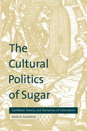 The Cultural Politics of Sugar, Sandiford Keith A.
